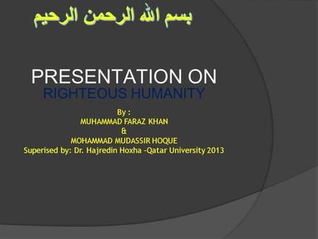 PRESENTATION ON RIGHTEOUS HUMANITY By : MUHAMMAD FARAZ KHAN & MOHAMMAD MUDASSIR HOQUE Superised by: Dr. Hajredin Hoxha –Qatar University 2013.