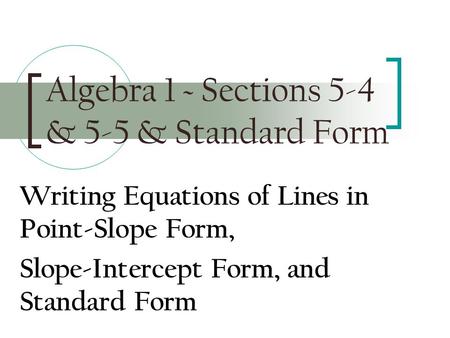 Algebra 1 ~ Sections 5-4 & 5-5 & Standard Form Writing Equations of Lines in Point-Slope Form, Slope-Intercept Form, and Standard Form.