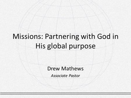 Missions: Partnering with God in His global purpose Drew Mathews Associate Pastor.