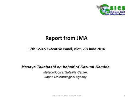 Report from JMA 17th GSICS Executive Panel, Biot, 2-3 June 2016 Masaya Takahashi on behalf of Kazumi Kamide Meteorological Satellite Center, Japan Meteorological.