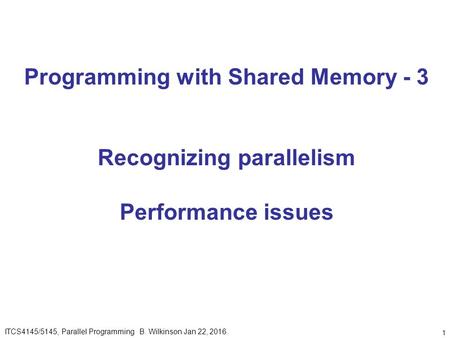 1 Programming with Shared Memory - 3 Recognizing parallelism Performance issues ITCS4145/5145, Parallel Programming B. Wilkinson Jan 22, 2016.