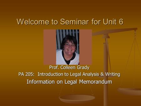 Prof. Colleen Grady PA 205: Introduction to Legal Analysis & Writing Information on Legal Memorandum Welcome to Seminar for Unit 6.