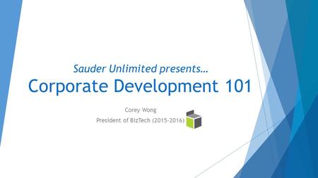 Sauder Unlimited presents… Corporate Development 101 Corey Wong President of BizTech (2015-2016)