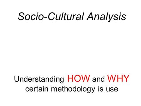 Socio-Cultural Analysis Understanding HOW and WHY certain methodology is use.