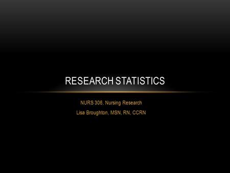 NURS 306, Nursing Research Lisa Broughton, MSN, RN, CCRN RESEARCH STATISTICS.
