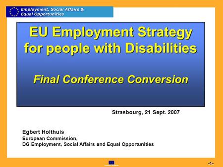 Commission européenne 1 -1- EU Employment Strategy for people with Disabilities Final Conference Conversion Strasbourg, 21 Sept. 2007 Egbert Holthuis European.