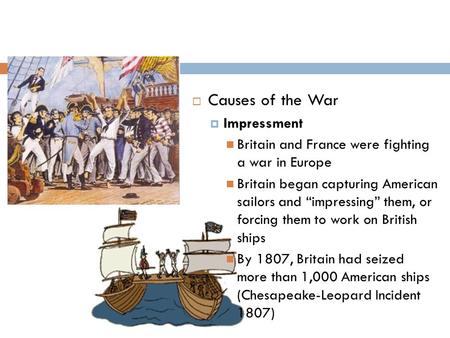  Causes of the War  Impressment Britain and France were fighting a war in Europe Britain began capturing American sailors and “impressing” them, or forcing.