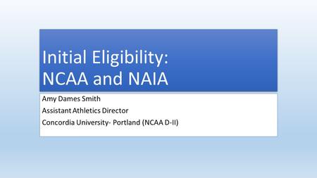 Initial Eligibility: NCAA and NAIA Amy Dames Smith Assistant Athletics Director Concordia University- Portland (NCAA D-II)
