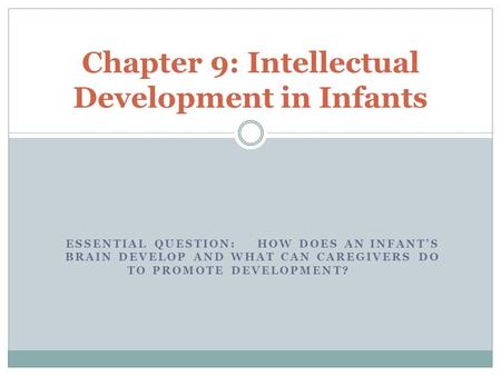 ESSENTIAL QUESTION: HOW DOES AN INFANT’S BRAIN DEVELOP AND WHAT CAN CAREGIVERS DO TO PROMOTE DEVELOPMENT? Chapter 9: Intellectual Development in Infants.