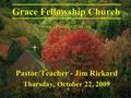 Pastor/Teacher - Jim Rickard Thursday, October 22, 2009 Grace Fellowship Church www.GraceDoctrine.org.