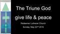 The Triune God give life & peace Redeemer Lutheran Church Sunday, May 22 nd 2016.