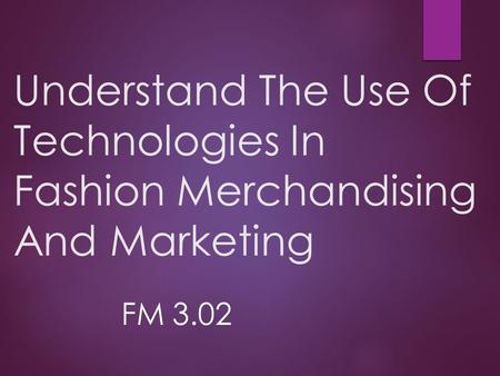 Understand The Use Of Technologies In Fashion Merchandising And Marketing FM 3.02.