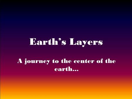 Earth’s Layers A journey to the center of the earth...