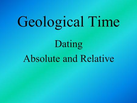 Geological Time Dating Absolute and Relative. Geologic Time B y examining layers of sedimentary rock, geologists developed a time scale for dividing up.