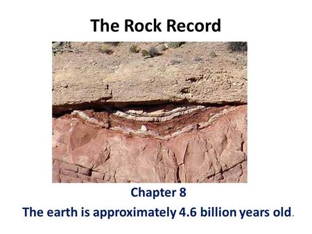 The Rock Record Chapter 8 The earth is approximately 4.6 billion years old.