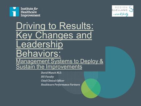 Driving to Results: Key Changes and Leadership Behaviors: Management Systems to Deploy & Sustain the Improvements David Munch M.D. IHI Faculty Chief Clinical.