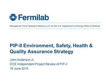 PIP-II Environment, Safety, Health & Quality Assurance Strategy John Anderson Jr. DOE Independent Project Review of PIP-II 16 June 2015.