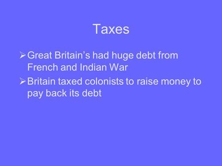 Taxes  Great Britain’s had huge debt from French and Indian War  Britain taxed colonists to raise money to pay back its debt.