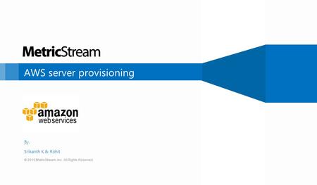 © 2015 MetricStream, Inc. All Rights Reserved. AWS server provisioning © 2015 MetricStream, Inc. All Rights Reserved. By, Srikanth K & Rohit.