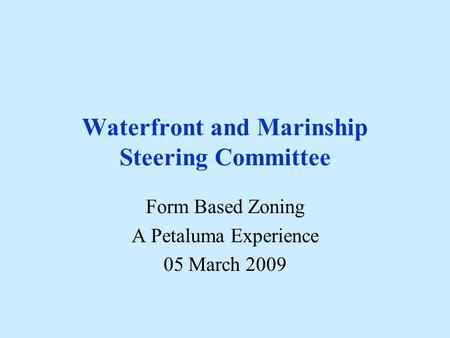 Waterfront and Marinship Steering Committee Form Based Zoning A Petaluma Experience 05 March 2009.