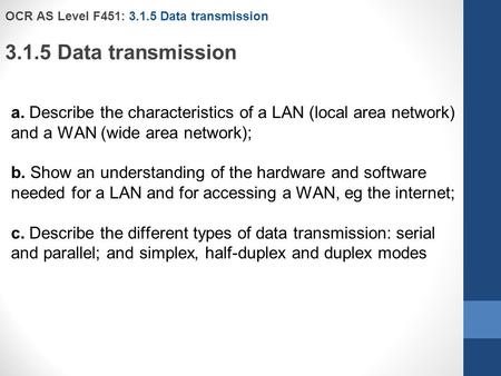 OCR AS Level F451: 3.1.5 Data transmission 3.1.5 Data transmission a. Describe the characteristics of a LAN (local area network) and a WAN (wide area network);