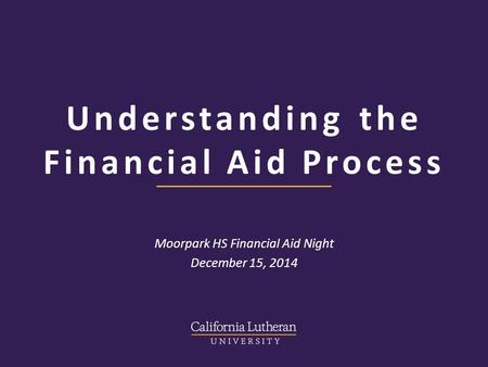 Understanding the Financial Aid Process Moorpark HS Financial Aid Night December 15, 2014.