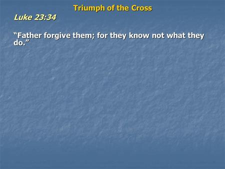 Triumph of the Cross Luke 23:34 “Father forgive them; for they know not what they do.”