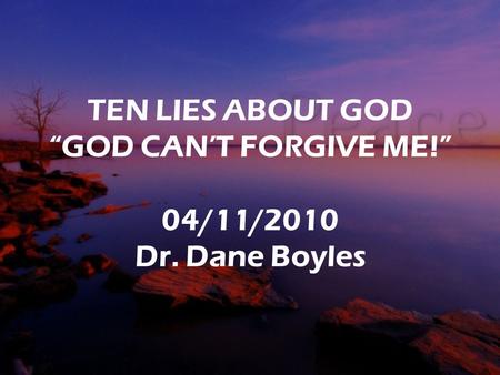 TEN LIES ABOUT GOD “GOD CAN’T FORGIVE ME!” 04/11/2010 Dr. Dane Boyles.