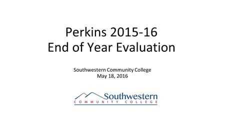 Perkins 2015-16 End of Year Evaluation Southwestern Community College May 18, 2016.