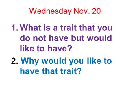 Wednesday Nov. 20 1.What is a trait that you do not have but would like to have? 2. Why would you like to have that trait?