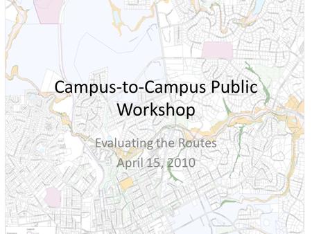 Campus-to-Campus Public Workshop Evaluating the Routes April 15, 2010.