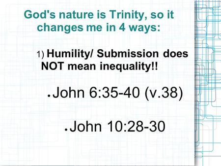 God's nature is Trinity, so it changes me in 4 ways: 1) Humility/ Submission does NOT mean inequality!!  John 6:35-40 (v.38)  John 10:28-30.