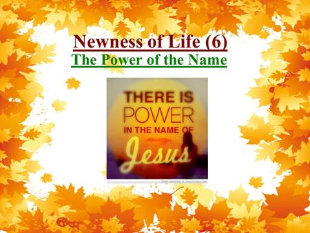 Newness of Life (6) The Power of the Name. Newness of Life Therefore we were buried with Him through baptism into death, that just as Christ was raised.