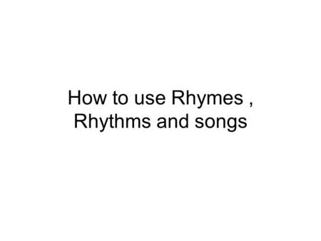 How to use Rhymes, Rhythms and songs. Why use Drill or Songs? Emphasis on the spoken form of language has made it necessary to create new techniques.