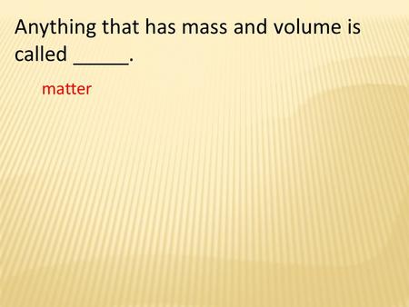 Anything that has mass and volume is called _____. matter.