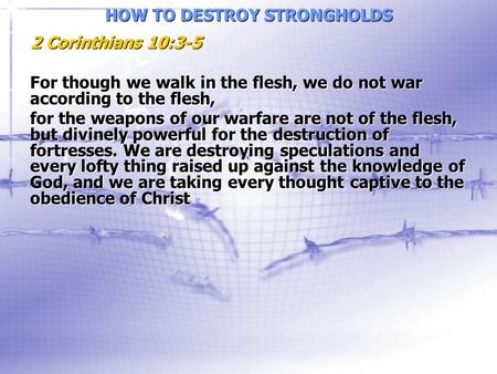 HOW TO DESTROY STRONGHOLDS 2 Corinthians 10:3-5 For though we walk in the flesh, we do not war according to the flesh, for the weapons of our warfare are.