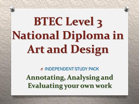 BTEC Level 3 National Diploma in Art and Design O INDEPENDENT STUDY PACK Annotating, Analysing and Evaluating your own work.