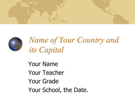 Name of Your Country and its Capital Your Name Your Teacher Your Grade Your School, the Date.