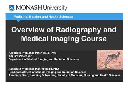 Medicine, Nursing and Health Sciences Overview of Radiography and Medical Imaging Course Associate Professor Peter Wells, PhD Adjunct Professor Department.