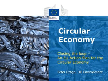 Circular Economy Closing the loop – An EU Action Plan for the Circular Economy Peter Czaga, DG Environment.