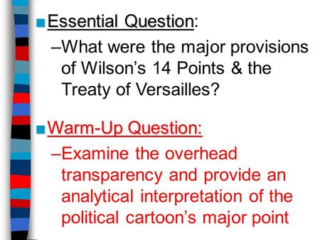 ■Essential Question ■Essential Question: –What were the major provisions of Wilson’s 14 Points & the Treaty of Versailles? ■Warm-Up Question: –Examine.