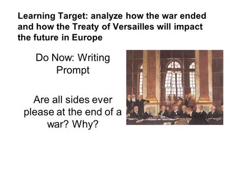 Learning Target: analyze how the war ended and how the Treaty of Versailles will impact the future in Europe Do Now: Writing Prompt Are all sides ever.
