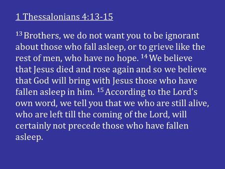 13 Brothers, we do not want you to be ignorant about those who fall asleep, or to grieve like the rest of men, who have no hope. 14 We believe that Jesus.