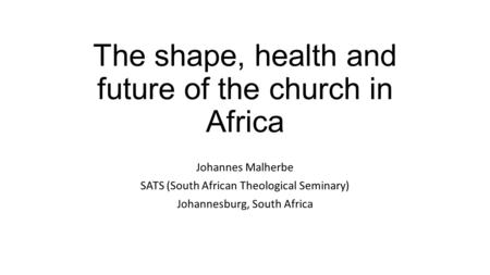 The shape, health and future of the church in Africa Johannes Malherbe SATS (South African Theological Seminary) Johannesburg, South Africa.