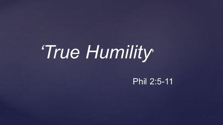 ‘True Humility ’ Phil 2:5-11. False Humility.