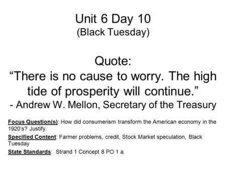 Unit 6 Day 10 (Black Tuesday) Quote: “There is no cause to worry. The high tide of prosperity will continue.” - Andrew W. Mellon, Secretary of the Treasury.