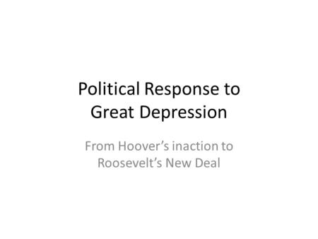 Political Response to Great Depression From Hoover’s inaction to Roosevelt’s New Deal.