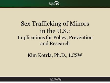 Sex Trafficking of Minors in the U.S.: Implications for Policy, Prevention and Research Kim Kotrla, Ph.D., LCSW.