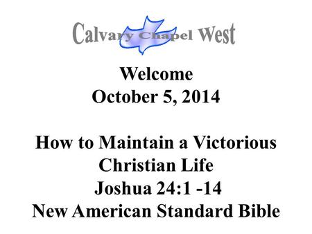 Welcome October 5, 2014 How to Maintain a Victorious Christian Life Joshua 24:1 -14 New American Standard Bible.