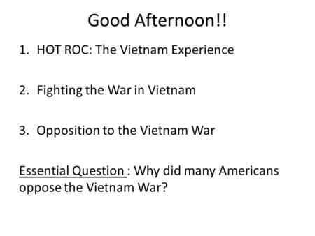 Good Afternoon!! 1.HOT ROC: The Vietnam Experience 2.Fighting the War in Vietnam 3.Opposition to the Vietnam War Essential Question : Why did many Americans.
